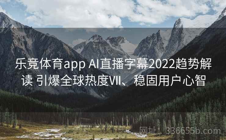 乐竞体育app AI直播字幕2022趋势解读 引爆全球热度Ⅶ、稳固用户心智