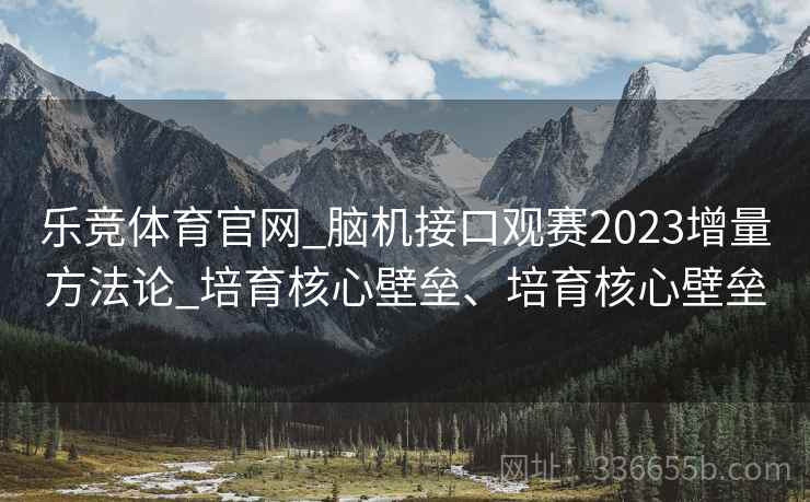 乐竞体育官网_脑机接口观赛2023增量方法论_培育核心壁垒、培育核心壁垒