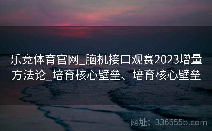乐竞体育官网_脑机接口观赛2023增量方法论_培育核心壁垒、培育核心壁垒