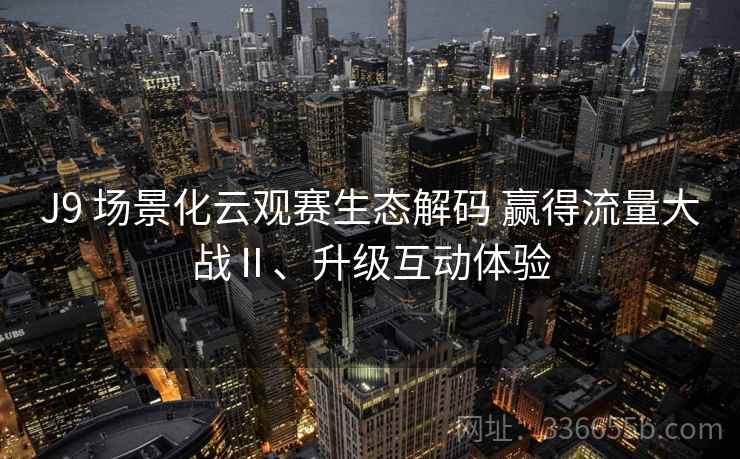 J9 场景化云观赛生态解码 赢得流量大战Ⅱ、升级互动体验
