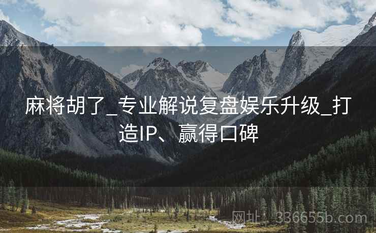 麻将胡了_专业解说复盘娱乐升级_打造IP、赢得口碑