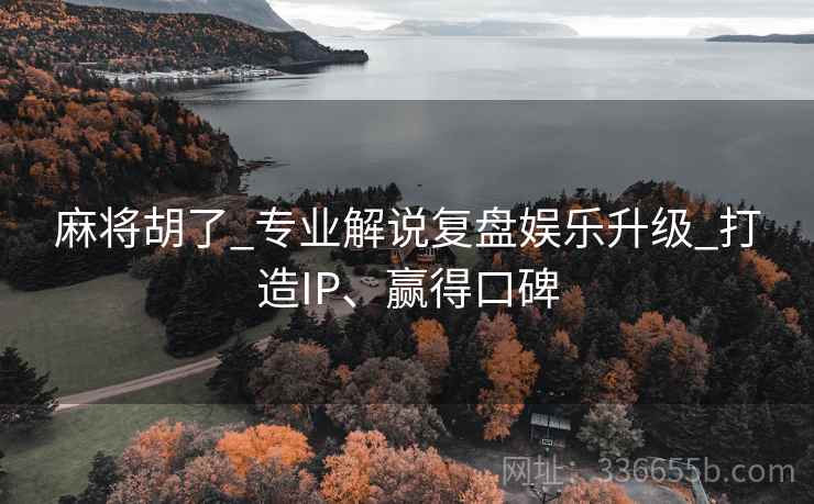 麻将胡了_专业解说复盘娱乐升级_打造IP、赢得口碑