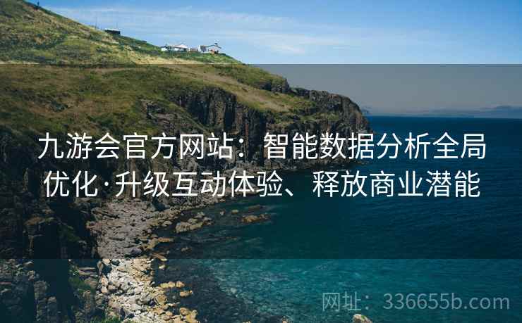 九游会官方网站：智能数据分析全局优化·升级互动体验、释放商业潜能