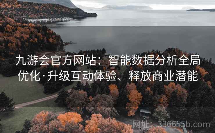 九游会官方网站：智能数据分析全局优化·升级互动体验、释放商业潜能