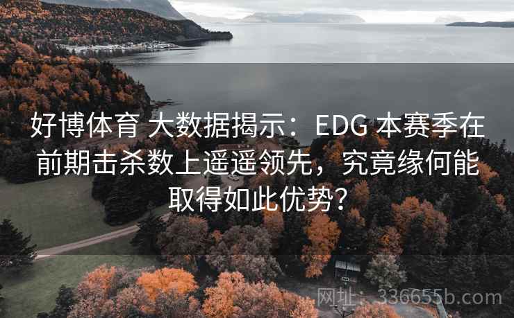 好博体育 大数据揭示：EDG 本赛季在前期击杀数上遥遥领先，究竟缘何能取得如此优势？