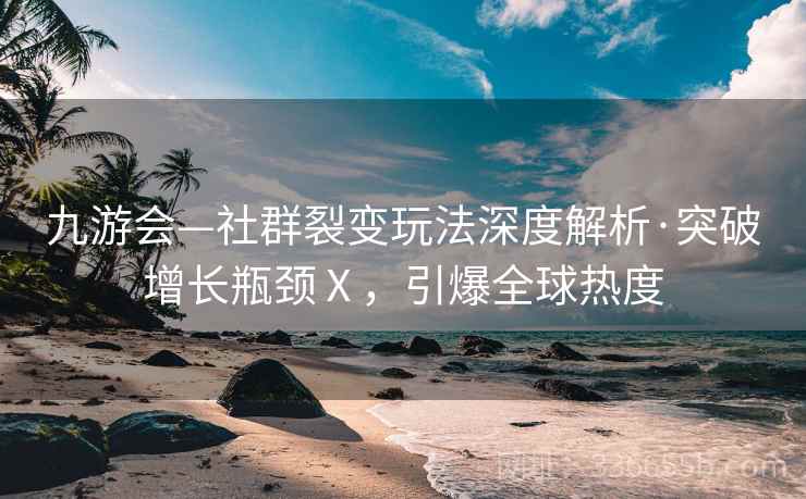 九游会—社群裂变玩法深度解析·突破增长瓶颈Ⅹ，引爆全球热度