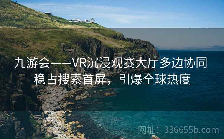 九游会——VR沉浸观赛大厅多边协同 稳占搜索首屏，引爆全球热度