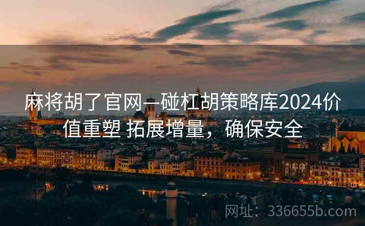 麻将胡了官网—碰杠胡策略库2024价值重塑 拓展增量，确保安全