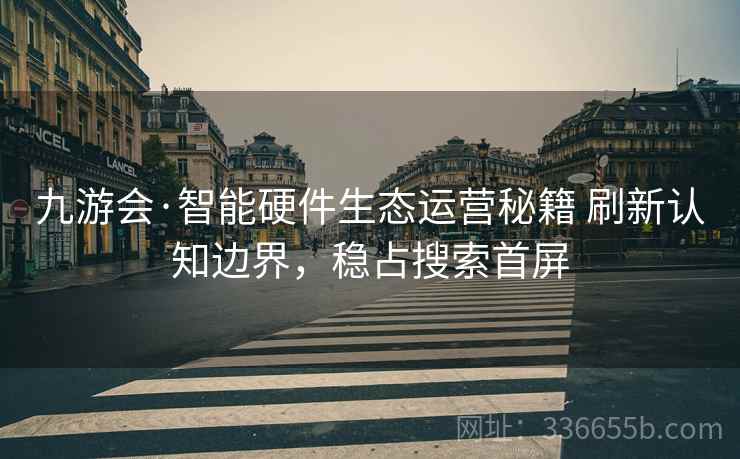 九游会·智能硬件生态运营秘籍 刷新认知边界，稳占搜索首屏