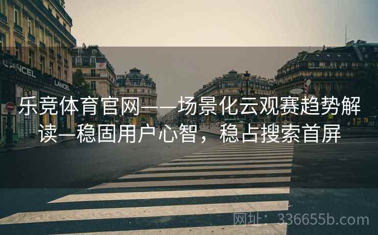 乐竞体育官网——场景化云观赛趋势解读—稳固用户心智，稳占搜索首屏
