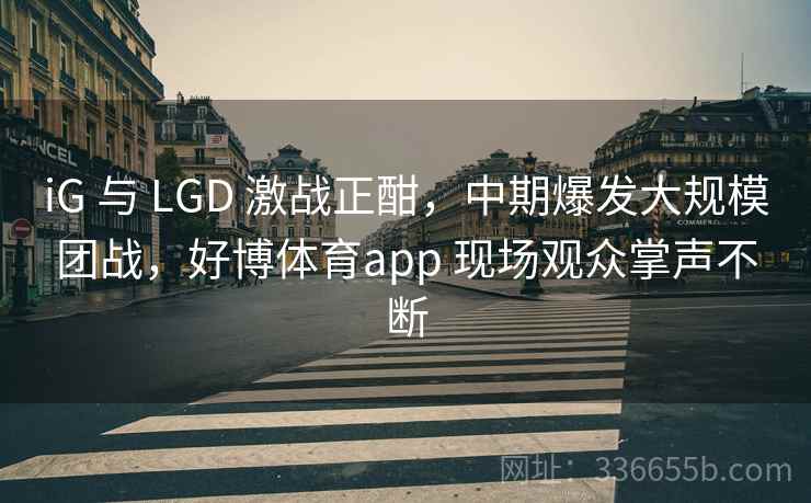 iG 与 LGD 激战正酣，中期爆发大规模团战，好博体育app 现场观众掌声不断
