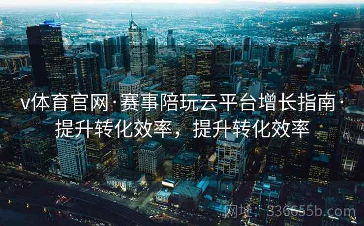 v体育官网·赛事陪玩云平台增长指南·提升转化效率，提升转化效率