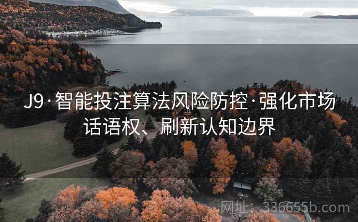 J9·智能投注算法风险防控·强化市场话语权、刷新认知边界