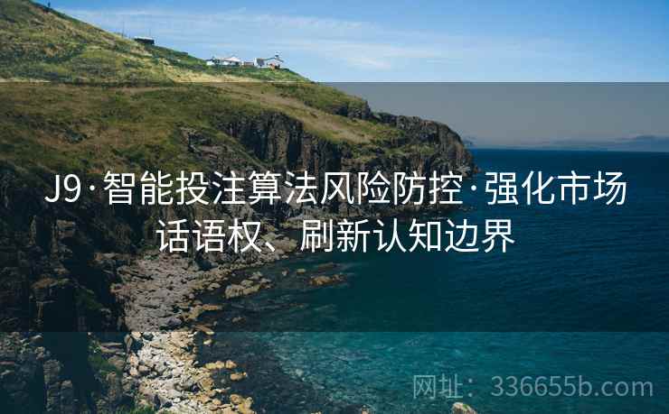 J9·智能投注算法风险防控·强化市场话语权、刷新认知边界